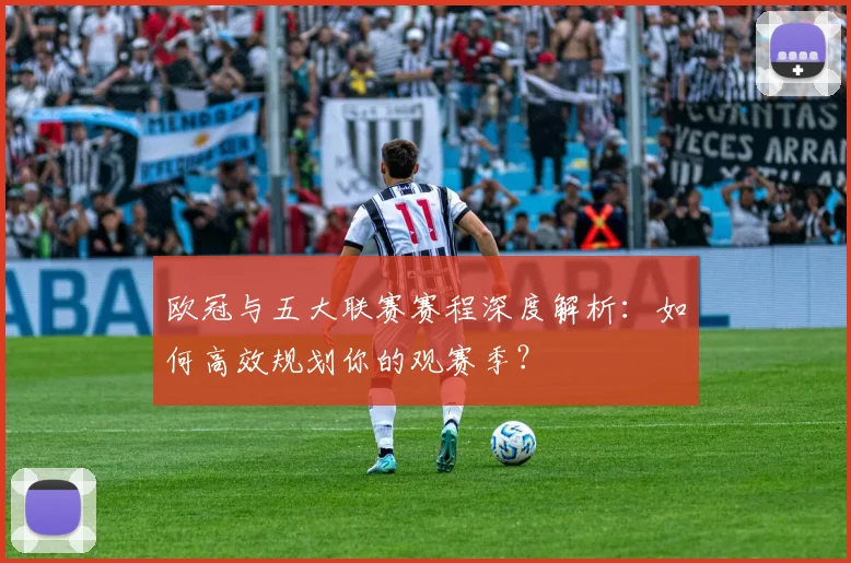 欧冠与五大联赛赛程深度解析：如何高效规划你的观赛季？