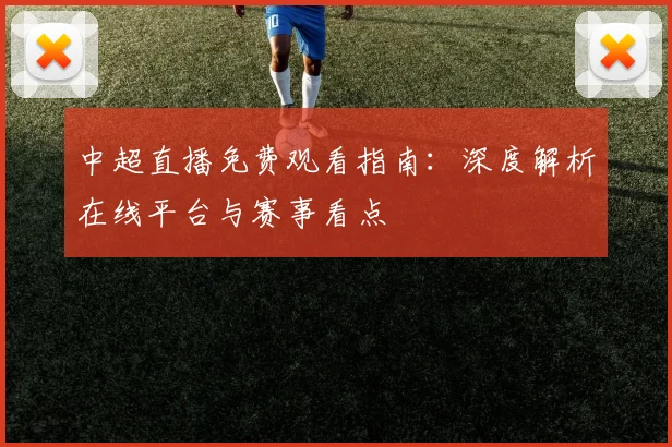 中超直播免费观看指南:深度解析在线平台与赛事看点