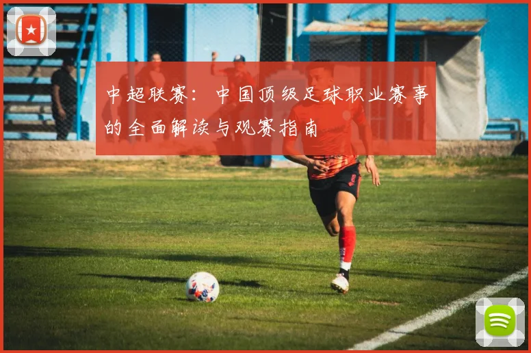 中超联赛:中国顶级足球职业赛事的全面解读与观赛指南