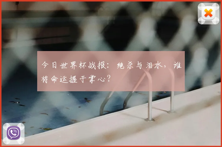 今日世界杯战报:绝杀与泪水,谁将命运握于掌心?
