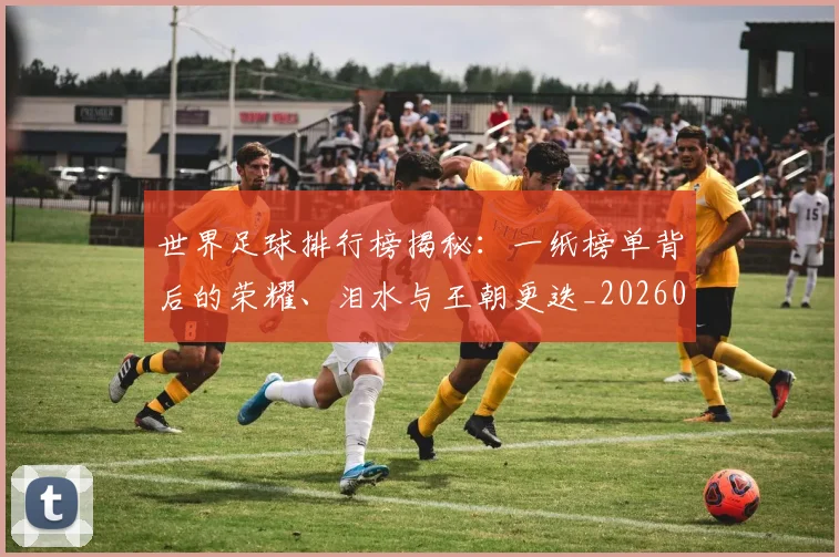 世界足球排行榜揭秘：一纸榜单背后的荣耀、泪水与王朝更迭_20260609201433