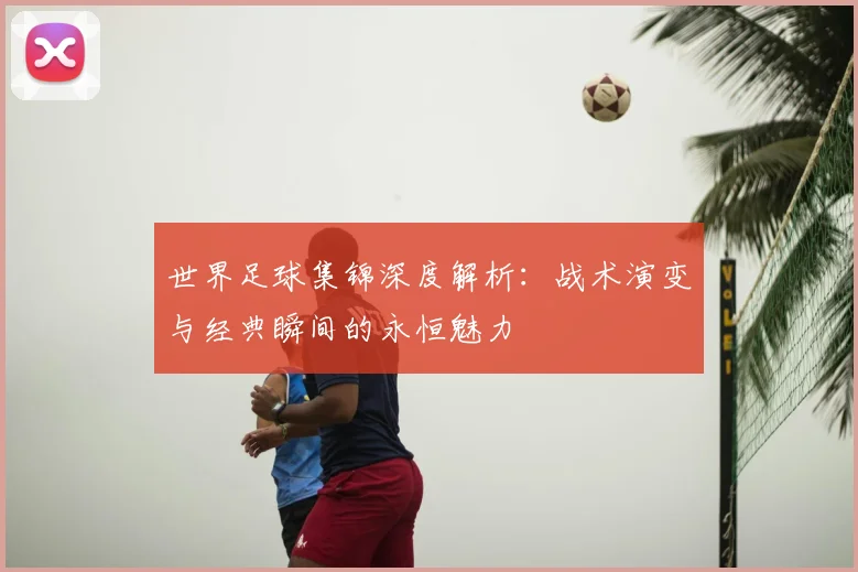 世界足球集锦深度解析:战术演变与经典瞬间的永恒魅力