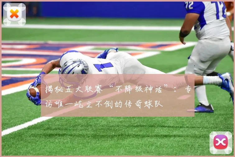 揭秘五大联赛“不降级神话”:专访唯一屹立不倒的传奇球队
