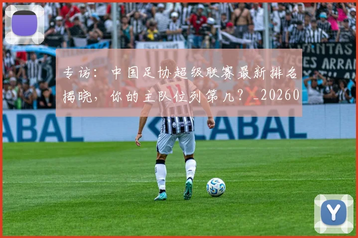 专访:中国足协超级联赛最新排名揭晓,你的主队位列第几?_20260609201234