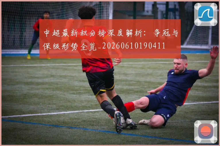 中超最新积分榜深度解析:争冠与保级形势全览_20260610190411