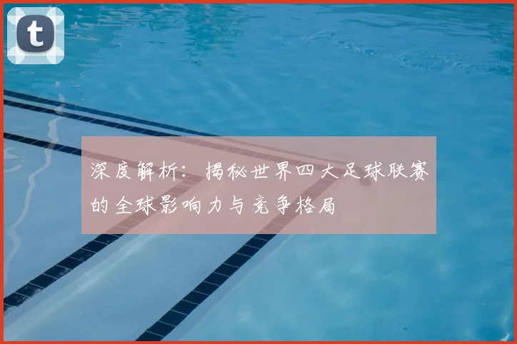 深度解析：揭秘世界四大足球联赛的全球影响力与竞争格局