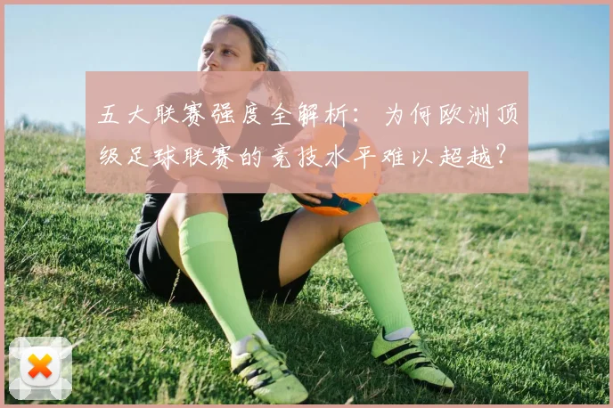 五大联赛强度全解析:为何欧洲顶级足球联赛的竞技水平难以超越?