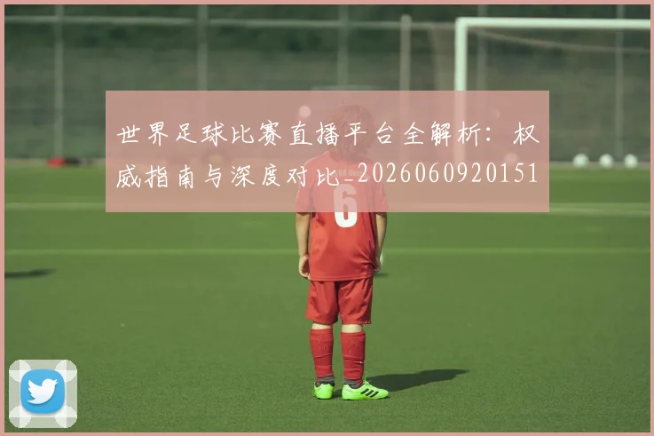 世界足球比赛直播平台全解析:权威指南与深度对比_20260609201517