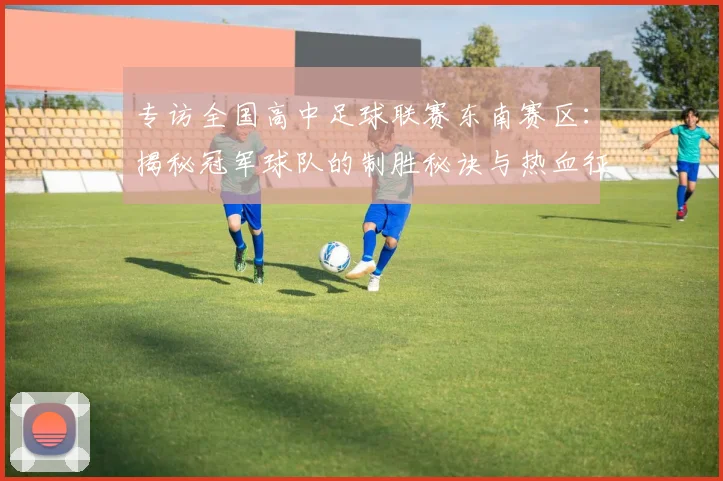 专访全国高中足球联赛东南赛区:揭秘冠军球队的制胜秘诀与热血征程