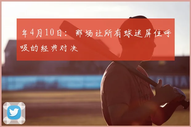 年4月10日:那场让所有球迷屏住呼吸的经典对决