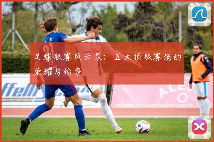 足球联赛风云录:五大顶级赛场的荣耀与纷争