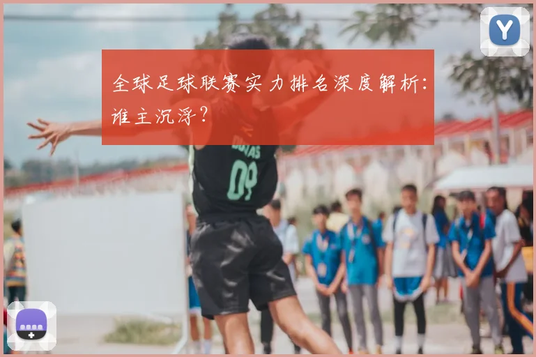 全球足球联赛实力排名深度解析:谁主沉浮?