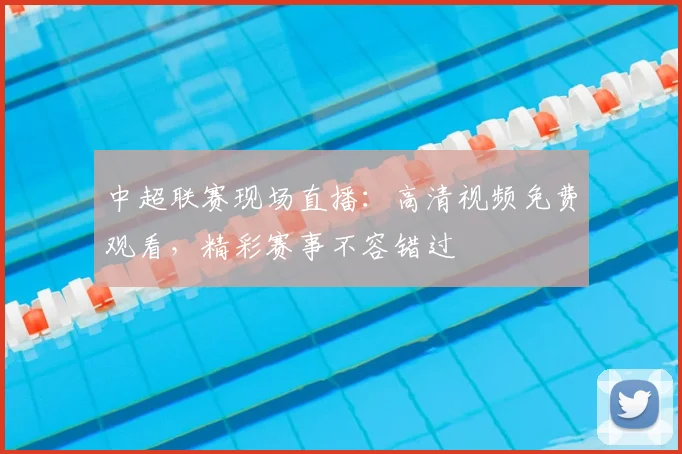 中超联赛现场直播：高清视频免费观看，精彩赛事不容错过