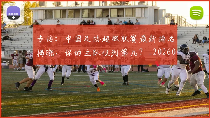 专访:中国足协超级联赛最新排名揭晓,你的主队位列第几?_20260609201234