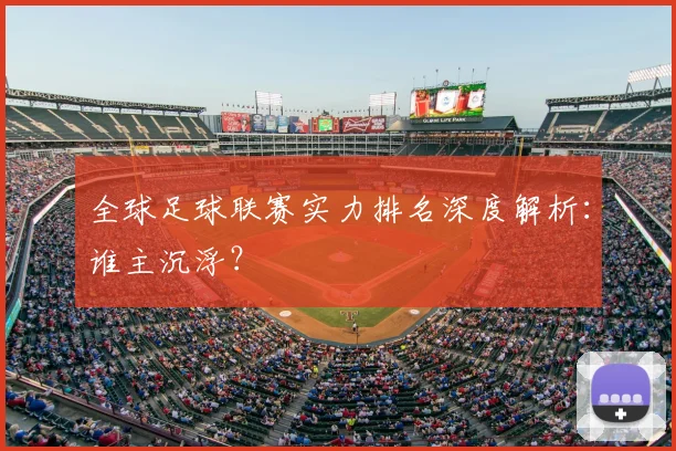 全球足球联赛实力排名深度解析：谁主沉浮？