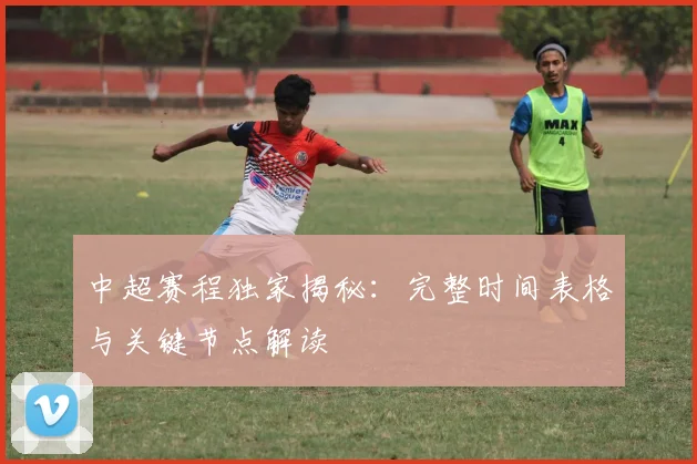 中超赛程独家揭秘:完整时间表格与关键节点解读