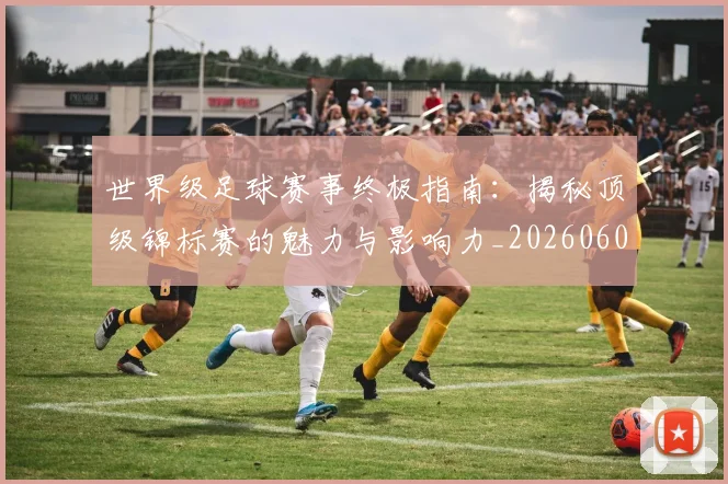世界级足球赛事终极指南:揭秘顶级锦标赛的魅力与影响力_20260609201356