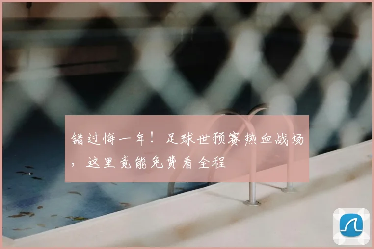 错过悔一年!足球世预赛热血战场,这里竟能免费看全程