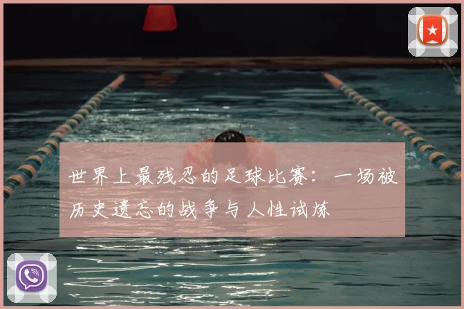 世界上最残忍的足球比赛:一场被历史遗忘的战争与人性试炼