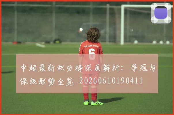 中超最新积分榜深度解析:争冠与保级形势全览_20260610190411
