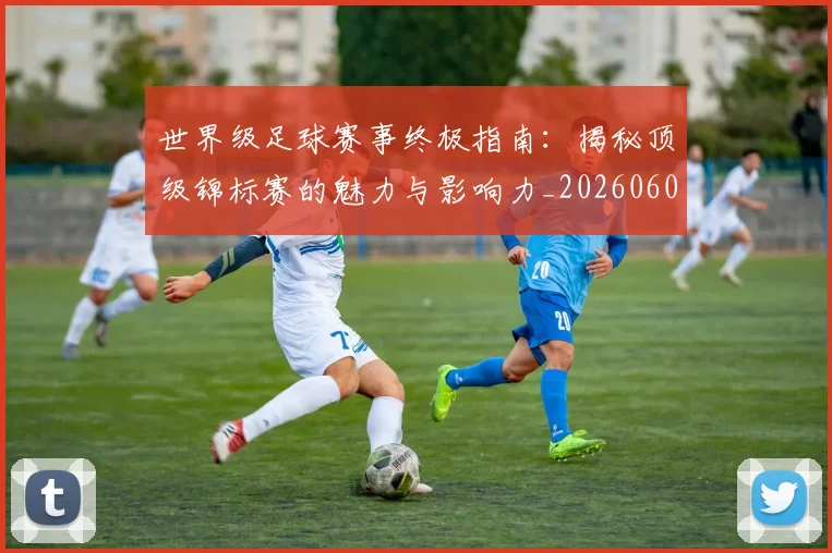 世界级足球赛事终极指南:揭秘顶级锦标赛的魅力与影响力_20260609201356