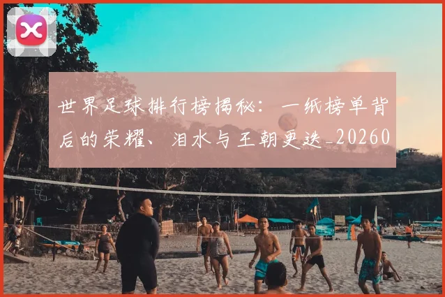 世界足球排行榜揭秘：一纸榜单背后的荣耀、泪水与王朝更迭_20260609201433