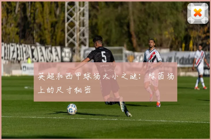 英超和西甲球场大小之谜:绿茵场上的尺寸秘密