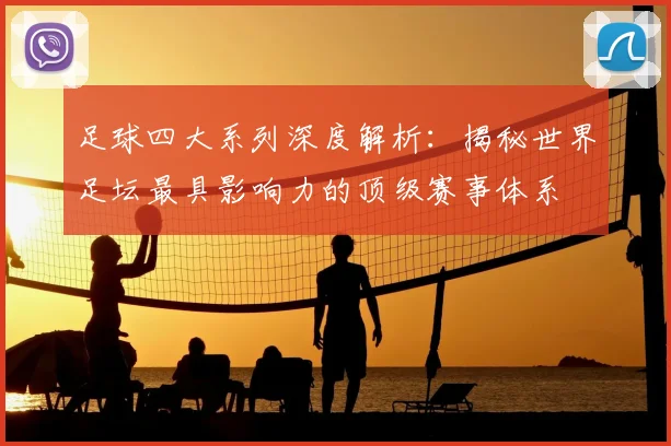 足球四大系列深度解析:揭秘世界足坛最具影响力的顶级赛事体系