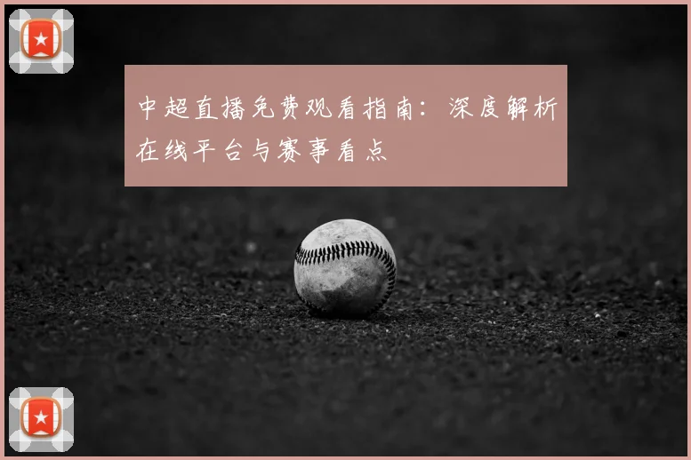 中超直播免费观看指南:深度解析在线平台与赛事看点