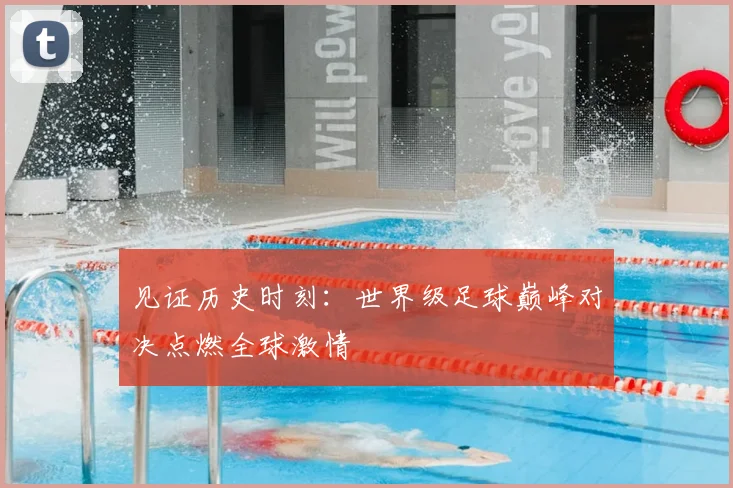 见证历史时刻：世界级足球巅峰对决点燃全球激情