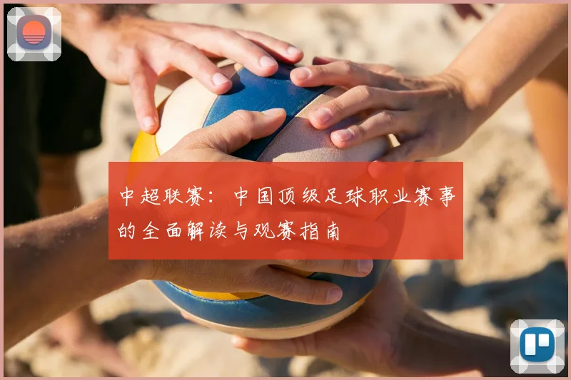 中超联赛:中国顶级足球职业赛事的全面解读与观赛指南