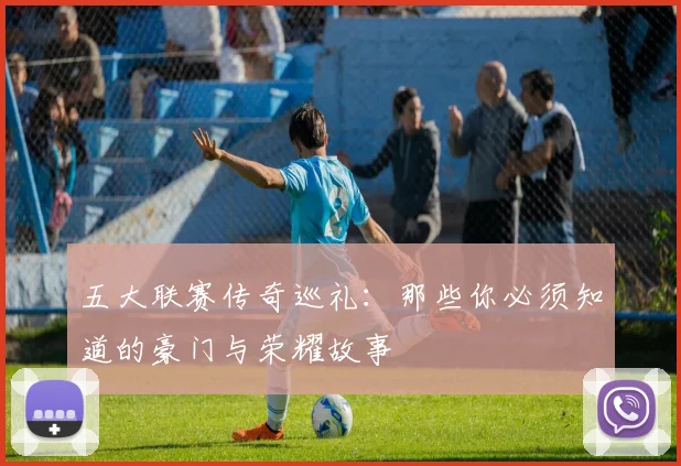 五大联赛传奇巡礼:那些你必须知道的豪门与荣耀故事