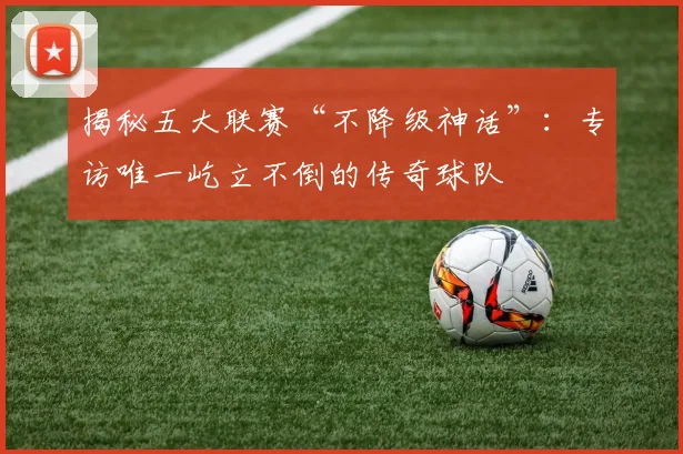 揭秘五大联赛“不降级神话”:专访唯一屹立不倒的传奇球队