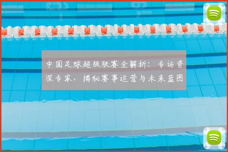 中国足球超级联赛全解析：专访资深专家，揭秘赛事运营与未来蓝图_20260610190313
