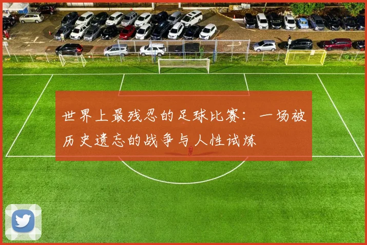 世界上最残忍的足球比赛:一场被历史遗忘的战争与人性试炼