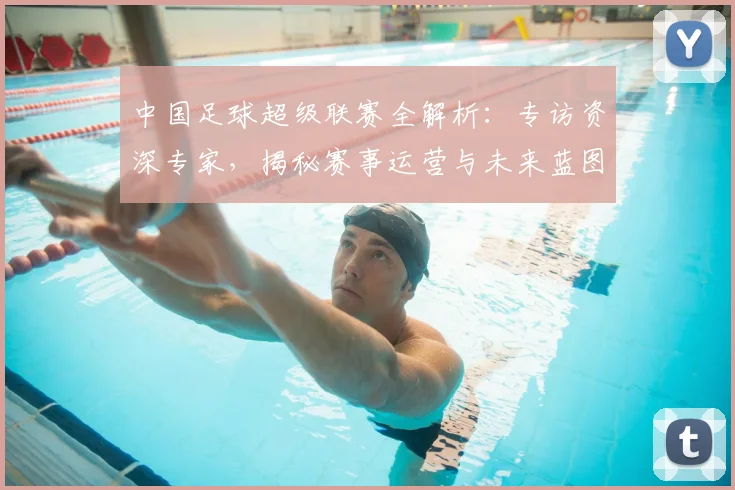 中国足球超级联赛全解析：专访资深专家，揭秘赛事运营与未来蓝图_20260610190313